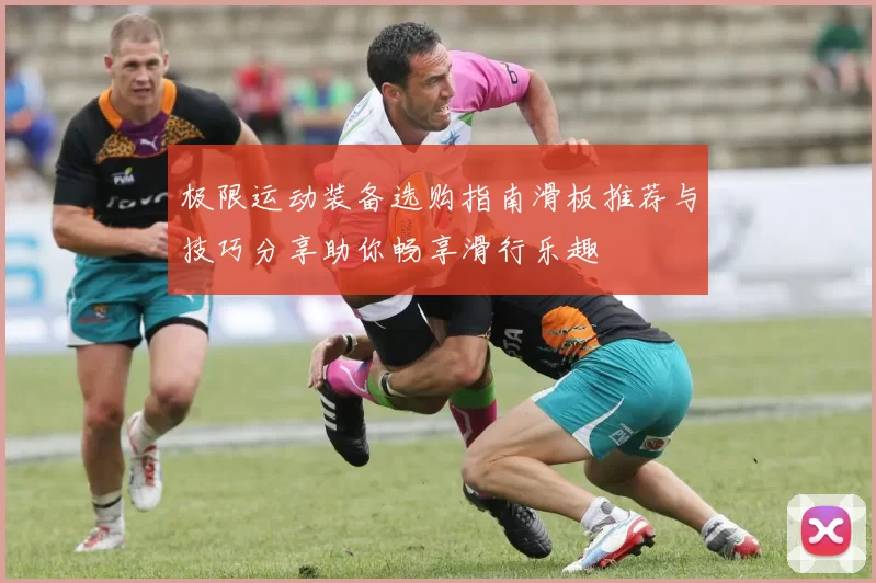 极限运动装备选购指南滑板推荐与技巧分享助你畅享滑行乐趣