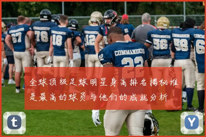 全球顶级足球明星身高排名揭秘谁是最高的球员与他们的成就分析