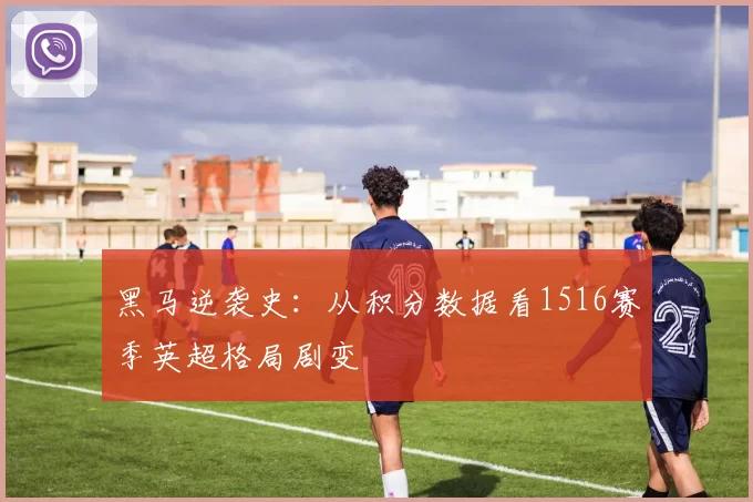 黑马逆袭史：从积分数据看1516赛季英超格局剧变