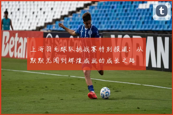 上海羽毛球队挑战赛特别报道：从默默无闻到辉煌成就的成长之路