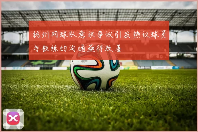 杭州网球队意识争议引发热议球员与教练的沟通亟待改善