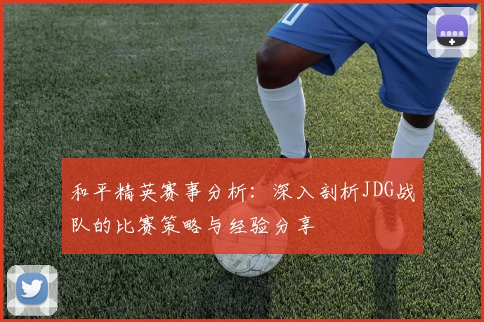 和平精英赛事分析：深入剖析JDG战队的比赛策略与经验分享