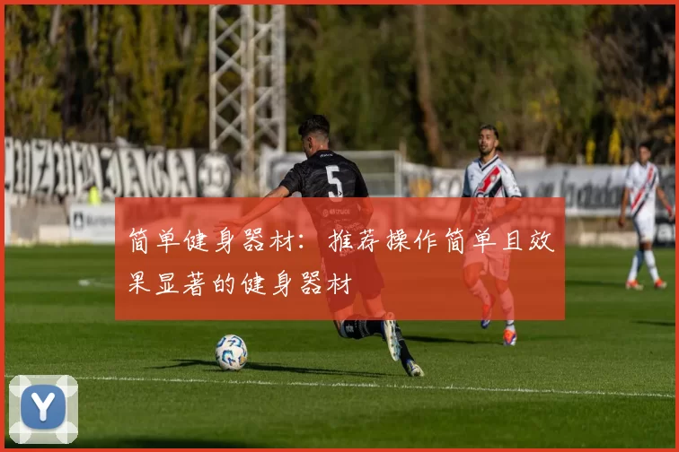 简单健身器材：推荐操作简单且效果显著的健身器材