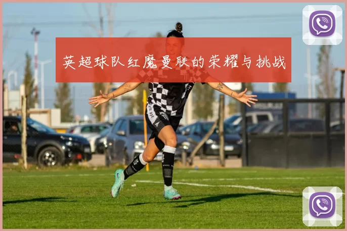 英超球队红魔曼联的荣耀与挑战