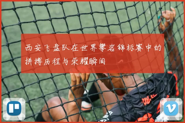 西安飞盘队在世界攀岩锦标赛中的拼搏历程与荣耀瞬间