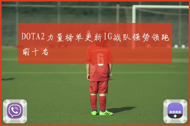 DOTA2力量榜单更新IG战队强势领跑前十名