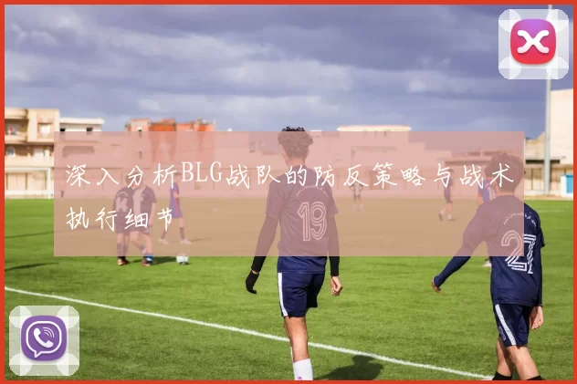 深入分析BLG战队的防反策略与战术执行细节