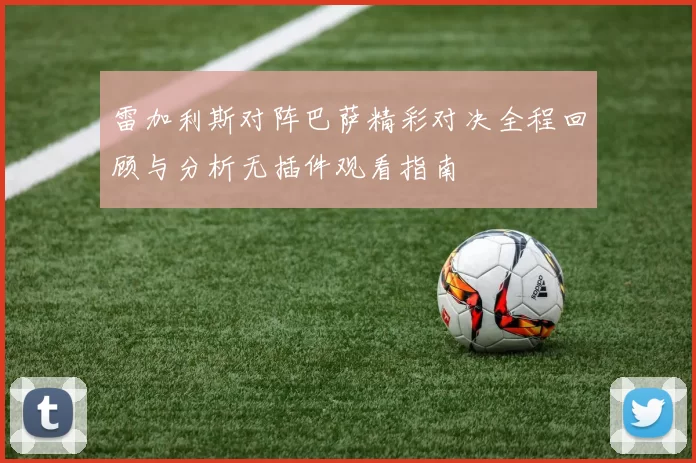 雷加利斯对阵巴萨精彩对决全程回顾与分析无插件观看指南