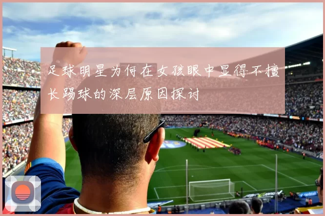 足球明星为何在女孩眼中显得不擅长踢球的深层原因探讨