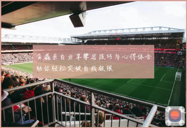 黄磊亲自分享攀岩技巧与心得体会助你轻松突破自我极限