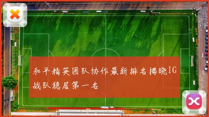 和平精英团队协作最新排名揭晓IG战队稳居第一名