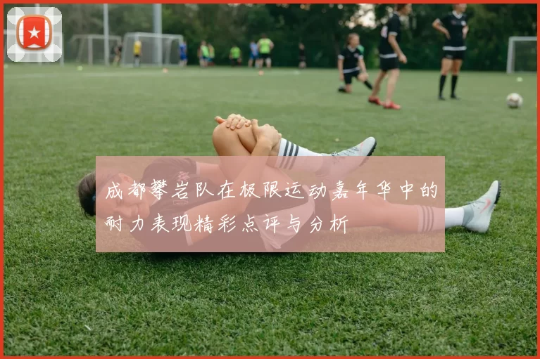 成都攀岩队在极限运动嘉年华中的耐力表现精彩点评与分析