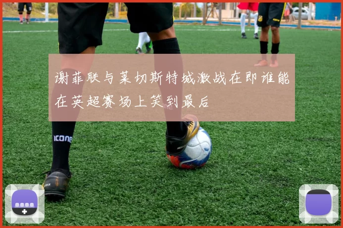 谢菲联与莱切斯特城激战在即谁能在英超赛场上笑到最后