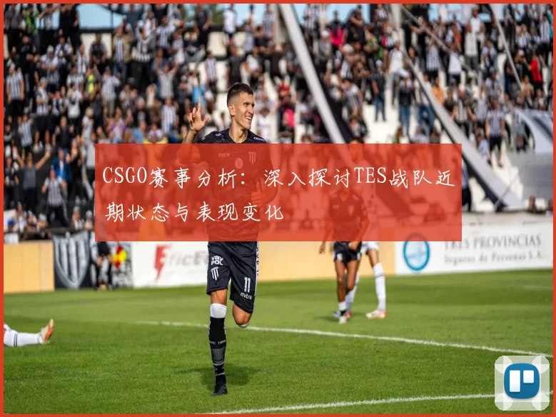CSGO赛事分析：深入探讨TES战队近期状态与表现变化