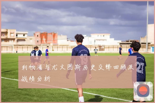 利物浦与尤文图斯历史交锋回顾及战绩分析