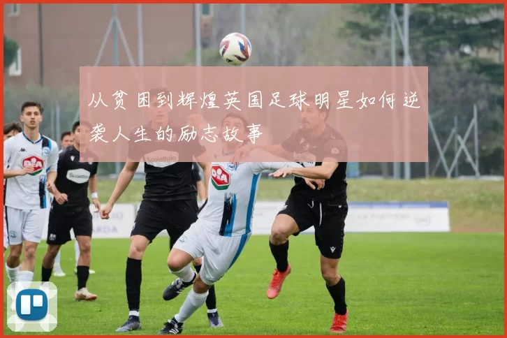 从贫困到辉煌英国足球明星如何逆袭人生的励志故事
