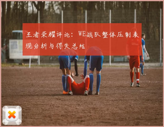 王者荣耀评论：WE战队整体压制表现分析与得失总结