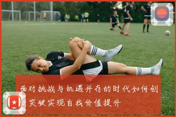面对挑战与机遇并存的时代如何创新突破实现自我价值提升