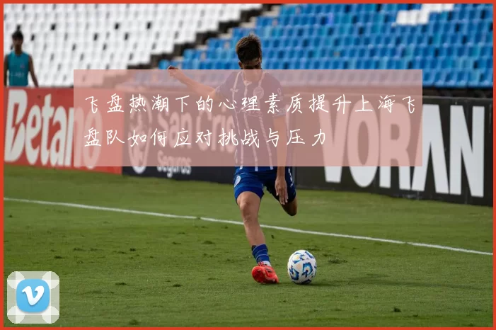 飞盘热潮下的心理素质提升上海飞盘队如何应对挑战与压力