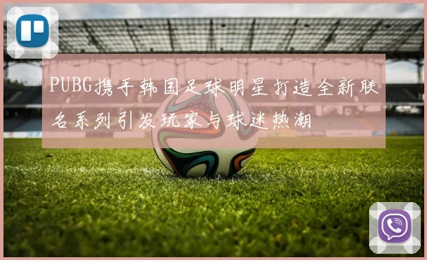 PUBG携手韩国足球明星打造全新联名系列引发玩家与球迷热潮