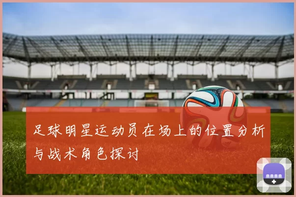 足球明星运动员在场上的位置分析与战术角色探讨