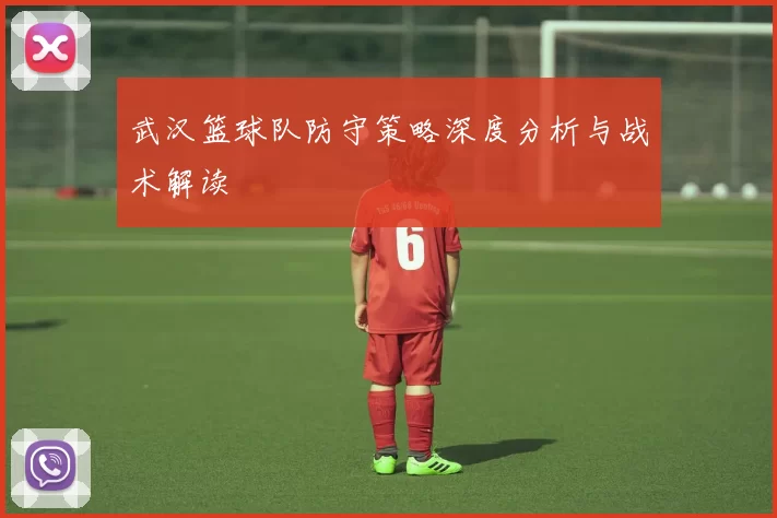武汉篮球队防守策略深度分析与战术解读