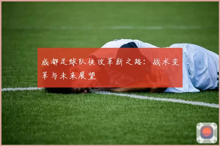 成都足球队快攻革新之路：战术变革与未来展望