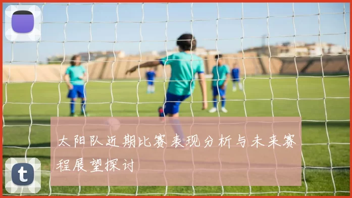 太阳队近期比赛表现分析与未来赛程展望探讨
