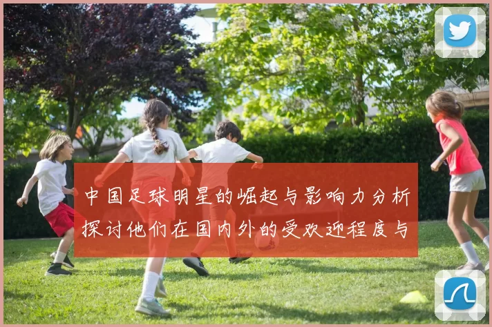 中国足球明星的崛起与影响力分析探讨他们在国内外的受欢迎程度与成就