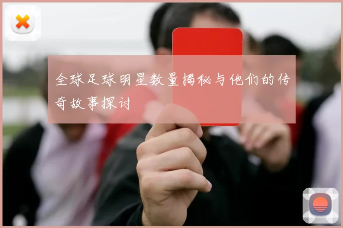 全球足球明星数量揭秘与他们的传奇故事探讨