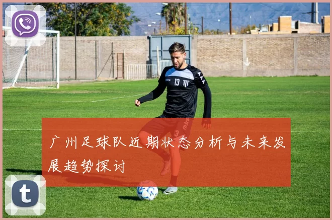 广州足球队近期状态分析与未来发展趋势探讨