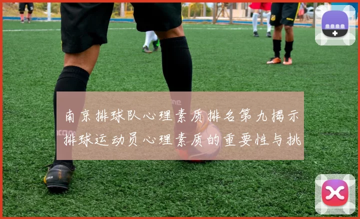 南京排球队心理素质排名第九揭示排球运动员心理素质的重要性与挑战