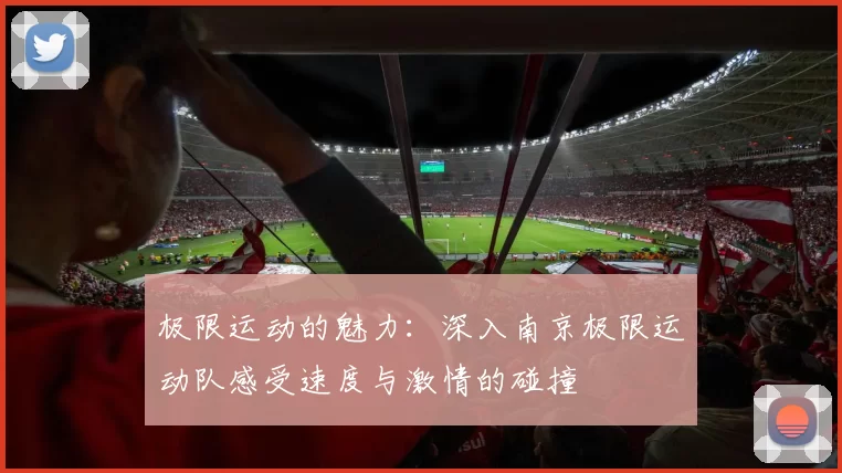 极限运动的魅力：深入南京极限运动队感受速度与激情的碰撞
