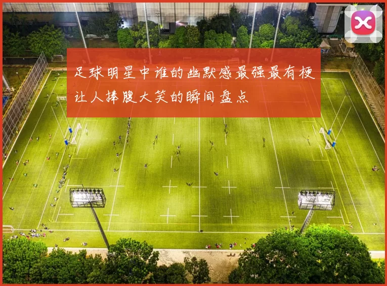 足球明星中谁的幽默感最强最有梗让人捧腹大笑的瞬间盘点