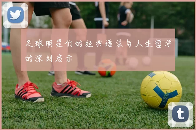足球明星们的经典语录与人生哲学的深刻启示