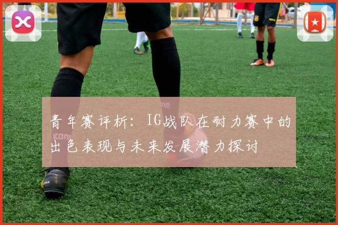 青年赛评析：IG战队在耐力赛中的出色表现与未来发展潜力探讨