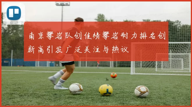 南京攀岩队创佳绩攀岩耐力排名创新高引发广泛关注与热议