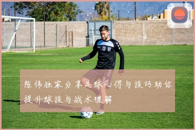 陈伟独家分享足球心得与技巧助你提升球技与战术理解