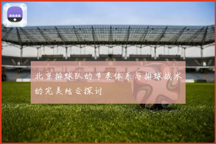 北京排球队的节奏体系与排球战术的完美结合探讨