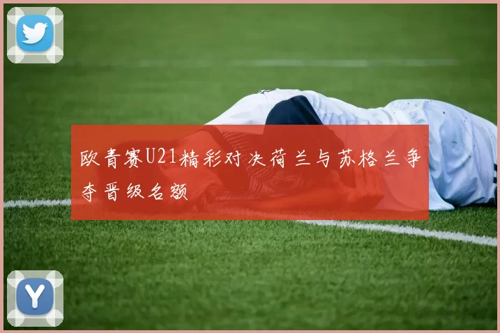 欧青赛U21精彩对决荷兰与苏格兰争夺晋级名额