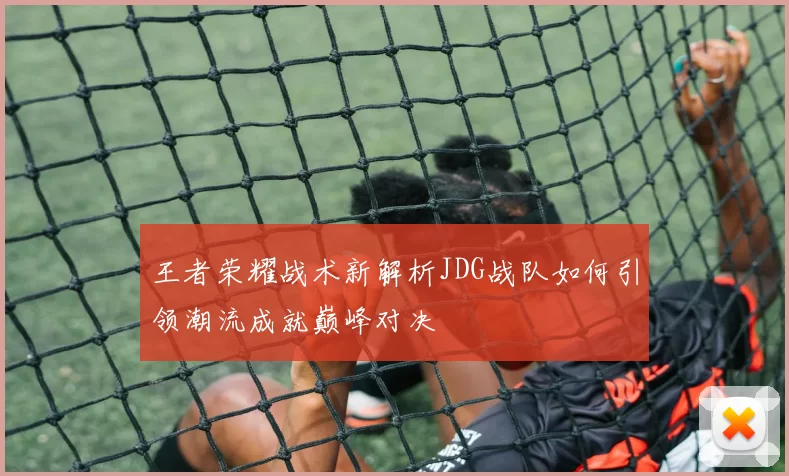 王者荣耀战术新解析JDG战队如何引领潮流成就巅峰对决