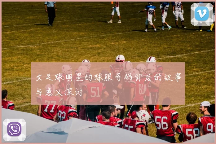 女足球明星的球服号码背后的故事与意义探讨