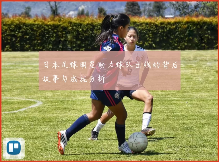日本足球明星助力球队出线的背后故事与成就分析