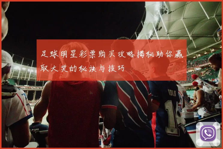 足球明星彩票购买攻略揭秘助你赢取大奖的秘诀与技巧