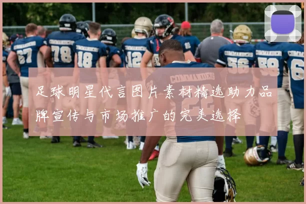 足球明星代言图片素材精选助力品牌宣传与市场推广的完美选择